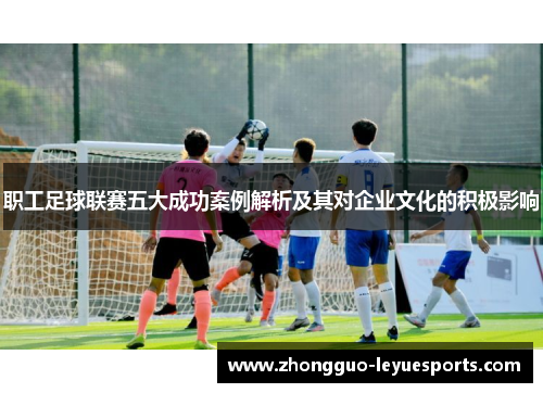 职工足球联赛五大成功案例解析及其对企业文化的积极影响
