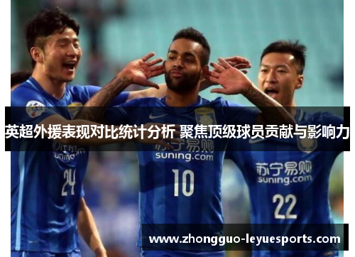 英超外援表现对比统计分析 聚焦顶级球员贡献与影响力 英超外援表现对比统计分析 聚焦顶级球员贡献与影响力