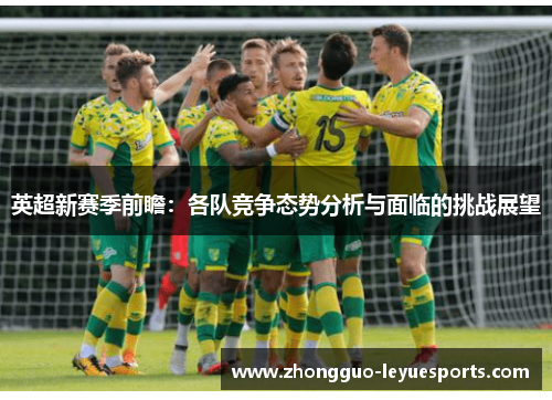 英超新赛季前瞻：各队竞争态势分析与面临的挑战展望