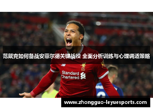 范戴克如何备战安菲尔德关键战役 全面分析训练与心理调适策略 范戴克如何备战安菲尔德关键战役 全面分析训练与心理调适策略