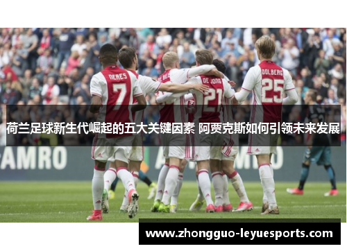 荷兰足球新生代崛起的五大关键因素 阿贾克斯如何引领未来发展