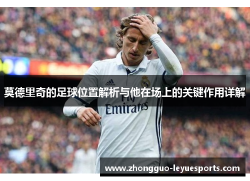 莫德里奇的足球位置解析与他在场上的关键作用详解