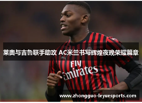 莱奥与吉鲁联手助攻 AC米兰书写辉煌夜晚荣耀篇章