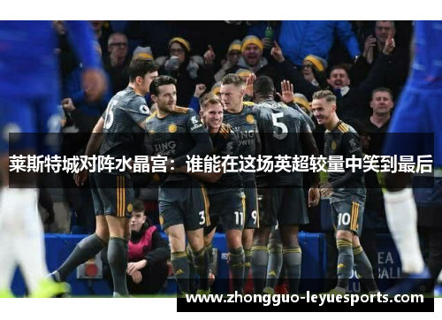 莱斯特城对阵水晶宫:谁能在这场英超较量中笑到最后 莱斯特城对阵水晶宫:谁能在这场英超较量中笑到最后