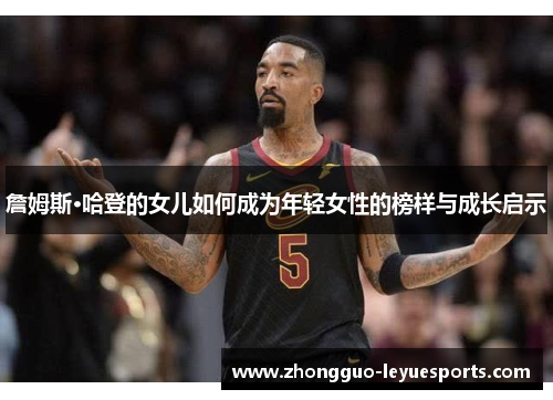 詹姆斯·哈登的女儿如何成为年轻女性的榜样与成长启示