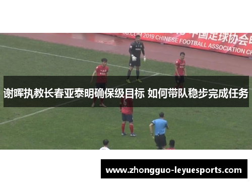 谢晖执教长春亚泰明确保级目标 如何带队稳步完成任务