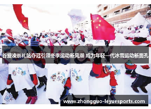 谷爱凌崇礼站夺冠引领冬季运动新风潮 成为年轻一代冰雪运动新面孔