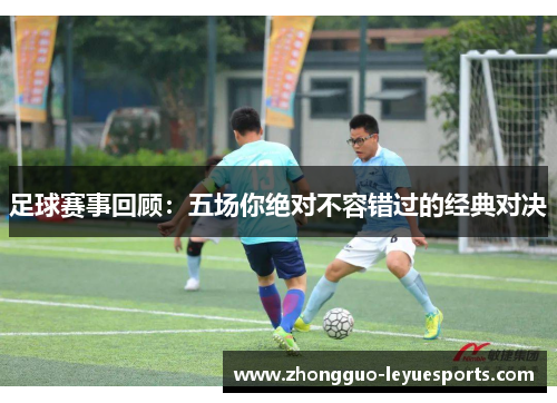 足球赛事回顾：五场你绝对不容错过的经典对决