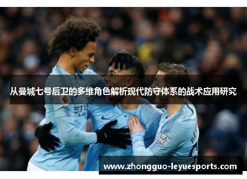 从曼城七号后卫的多维角色解析现代防守体系的战术应用研究