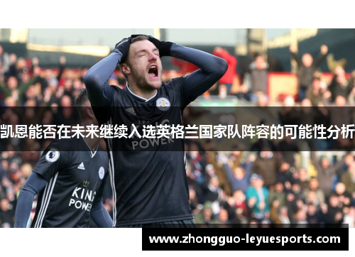 凯恩能否在未来继续入选英格兰国家队阵容的可能性分析