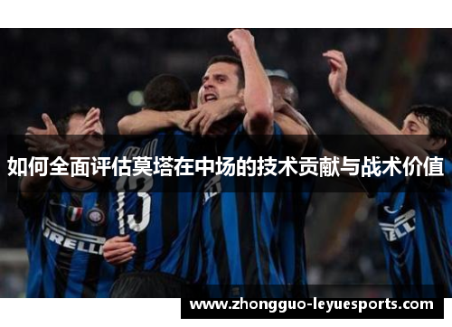 如何全面评估莫塔在中场的技术贡献与战术价值