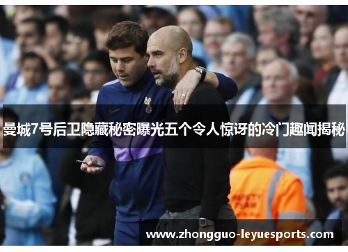 曼城7号后卫隐藏秘密曝光五个令人惊讶的冷门趣闻揭秘 曼城7号后卫隐藏秘密曝光五个令人惊讶的冷门趣闻揭秘