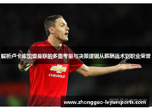 解析卢卡库加盟曼联的多重考量与决策逻辑从薪酬战术到职业荣誉