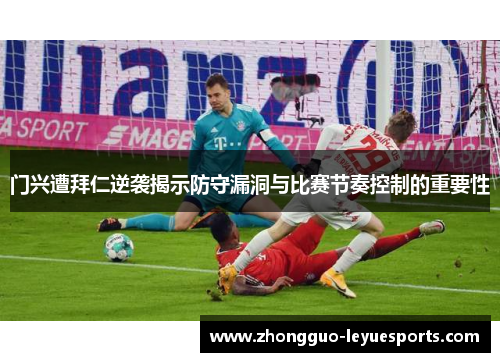 门兴遭拜仁逆袭揭示防守漏洞与比赛节奏控制的重要性 门兴遭拜仁逆袭揭示防守漏洞与比赛节奏控制的重要性