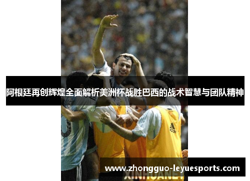 阿根廷再创辉煌全面解析美洲杯战胜巴西的战术智慧与团队精神 阿根廷再创辉煌全面解析美洲杯战胜巴西的战术智慧与团队精神