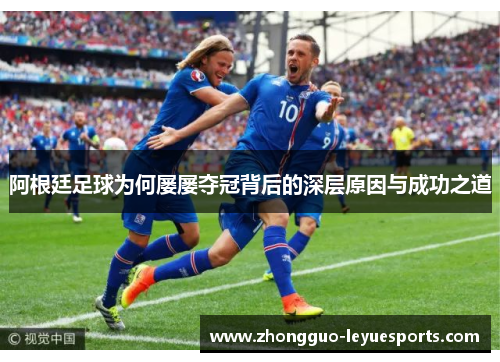 阿根廷足球为何屡屡夺冠背后的深层原因与成功之道