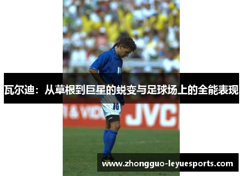 瓦尔迪:从草根到巨星的蜕变与足球场上的全能表现 瓦尔迪:从草根到巨星的蜕变与足球场上的全能表现