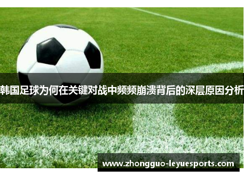 韩国足球为何在关键对战中频频崩溃背后的深层原因分析