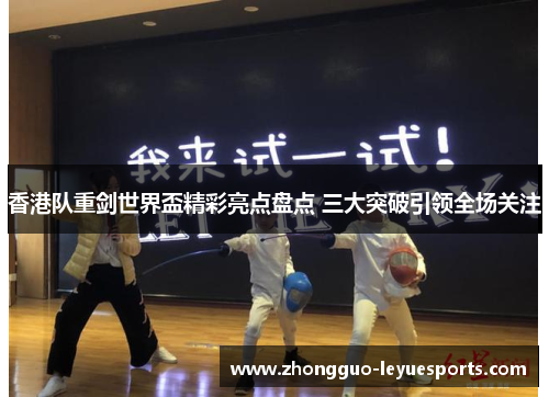香港队重剑世界盃精彩亮点盘点 三大突破引领全场关注