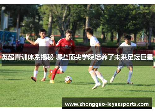 英超青训体系揭秘 哪些顶尖学院培养了未来足坛巨星