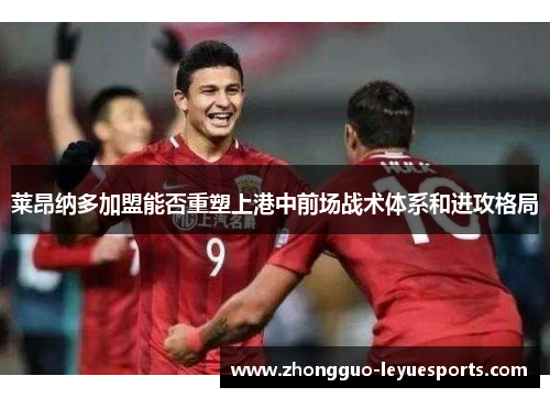 莱昂纳多加盟能否重塑上港中前场战术体系和进攻格局