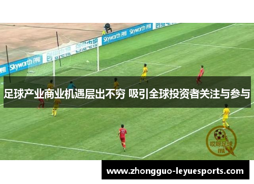 足球产业商业机遇层出不穷 吸引全球投资者关注与参与