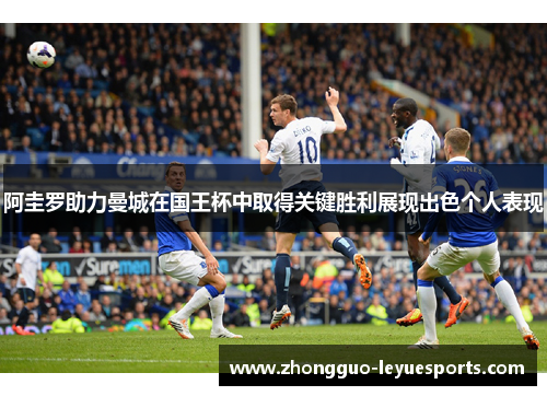 阿圭罗助力曼城在国王杯中取得关键胜利展现出色个人表现