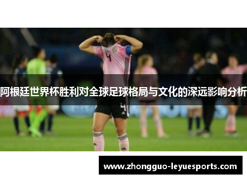 阿根廷世界杯胜利对全球足球格局与文化的深远影响分析