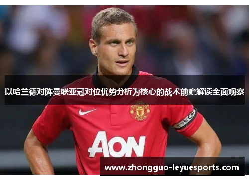 以哈兰德对阵曼联亚冠对位优势分析为核心的战术前瞻解读全面观察