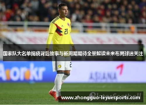 国家队大名单揭晓背后故事与新周期期待全景解读未来布局球迷关注 国家队大名单揭晓背后故事与新周期期待全景解读未来布局球迷关注
