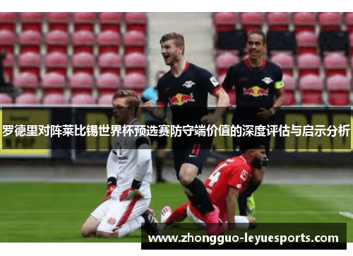 罗德里对阵莱比锡世界杯预选赛防守端价值的深度评估与启示分析