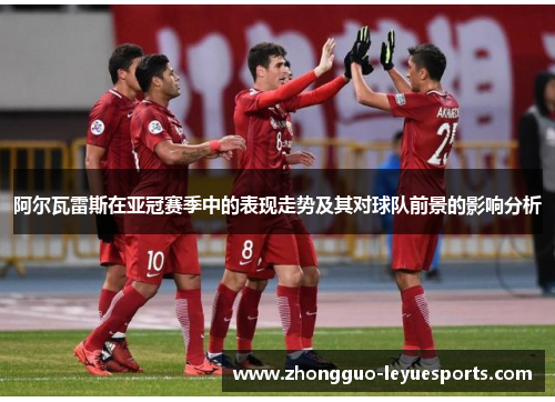 阿尔瓦雷斯在亚冠赛季中的表现走势及其对球队前景的影响分析 阿尔瓦雷斯在亚冠赛季中的表现走势及其对球队前景的影响分析