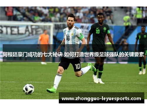 阿根廷豪门成功的七大秘诀 如何打造世界级足球强队的关键要素