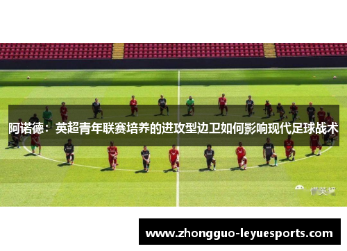 阿诺德:英超青年联赛培养的进攻型边卫如何影响现代足球战术 阿诺德:英超青年联赛培养的进攻型边卫如何影响现代足球战术