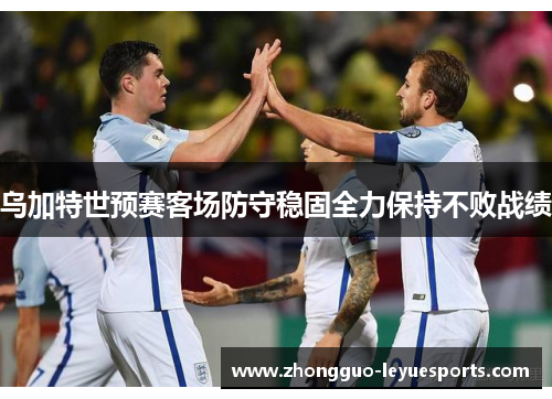 乌加特世预赛客场防守稳固全力保持不败战绩 乌加特世预赛客场防守稳固全力保持不败战绩