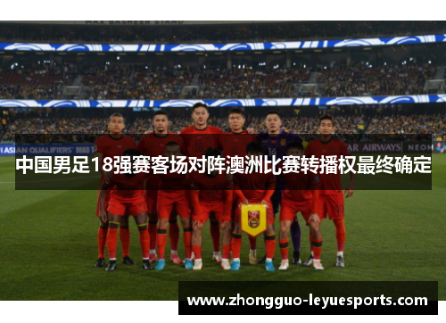 中国男足18强赛客场对阵澳洲比赛转播权最终确定 中国男足18强赛客场对阵澳洲比赛转播权最终确定
