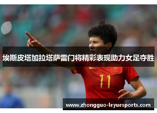 埃斯皮塔加拉塔萨雷门将精彩表现助力女足夺胜 埃斯皮塔加拉塔萨雷门将精彩表现助力女足夺胜