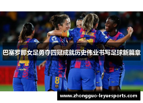 巴塞罗那女足勇夺四冠成就历史伟业书写足球新篇章