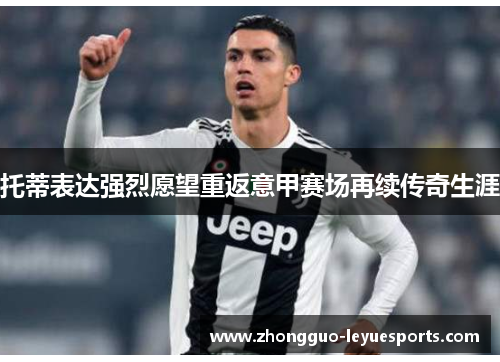 托蒂表达强烈愿望重返意甲赛场再续传奇生涯