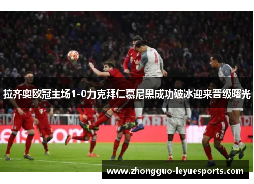 拉齐奥欧冠主场1-0力克拜仁慕尼黑成功破冰迎来晋级曙光 拉齐奥欧冠主场1-0力克拜仁慕尼黑成功破冰迎来晋级曙光