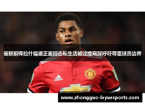 曼联前锋拉什福德正面回击私生活被过度窥探呼吁尊重球员边界