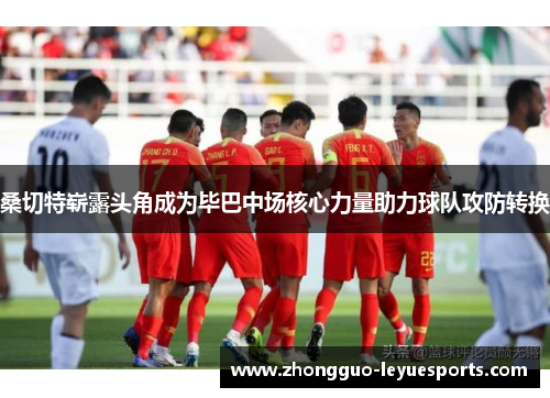 桑切特崭露头角成为毕巴中场核心力量助力球队攻防转换