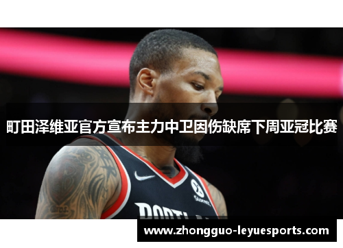 町田泽维亚官方宣布主力中卫因伤缺席下周亚冠比赛