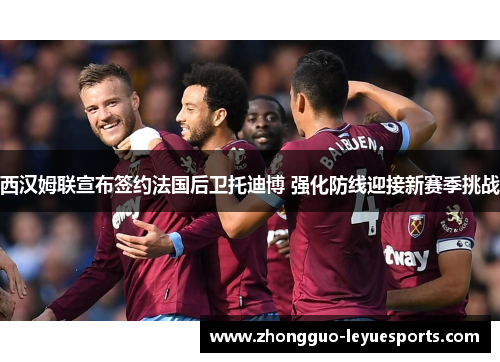 西汉姆联宣布签约法国后卫托迪博 强化防线迎接新赛季挑战