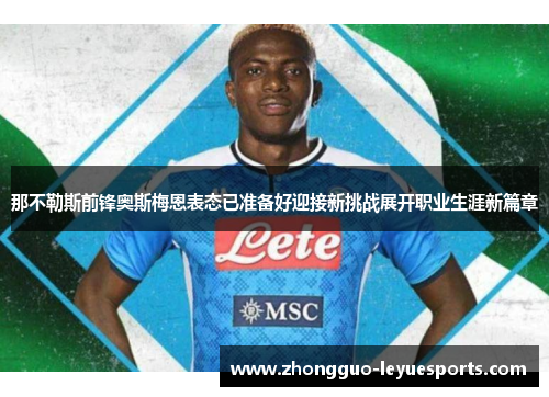 那不勒斯前锋奥斯梅恩表态已准备好迎接新挑战展开职业生涯新篇章