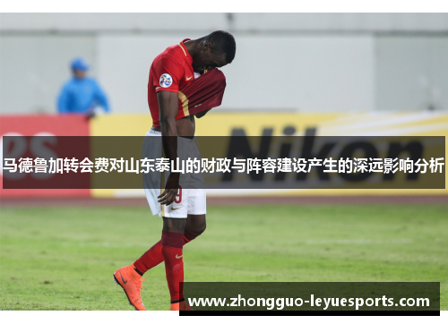 马德鲁加转会费对山东泰山的财政与阵容建设产生的深远影响分析