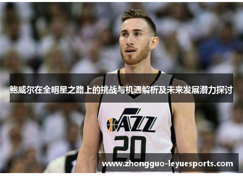 鲍威尔在全明星之路上的挑战与机遇解析及未来发展潜力探讨