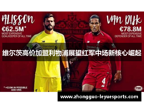 维尔茨高价加盟利物浦展望红军中场新核心崛起 维尔茨高价加盟利物浦展望红军中场新核心崛起