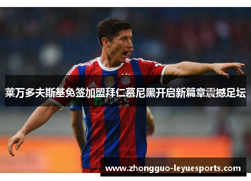 莱万多夫斯基免签加盟拜仁慕尼黑开启新篇章震撼足坛 莱万多夫斯基免签加盟拜仁慕尼黑开启新篇章震撼足坛