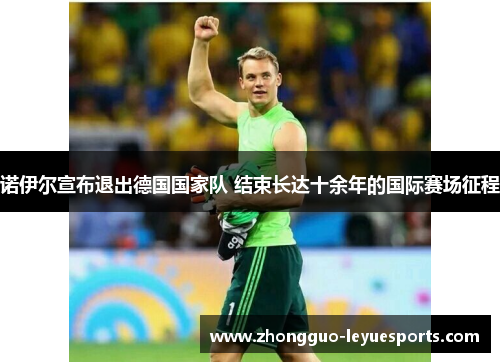 诺伊尔宣布退出德国国家队 结束长达十余年的国际赛场征程 诺伊尔宣布退出德国国家队 结束长达十余年的国际赛场征程